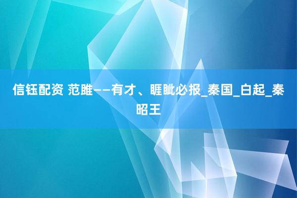 信钰配资 范雎——有才、睚眦必报_秦国_白起_秦昭王