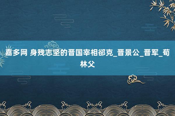 嘉多网 身残志坚的晋国宰相郤克_晋景公_晋军_荀林父