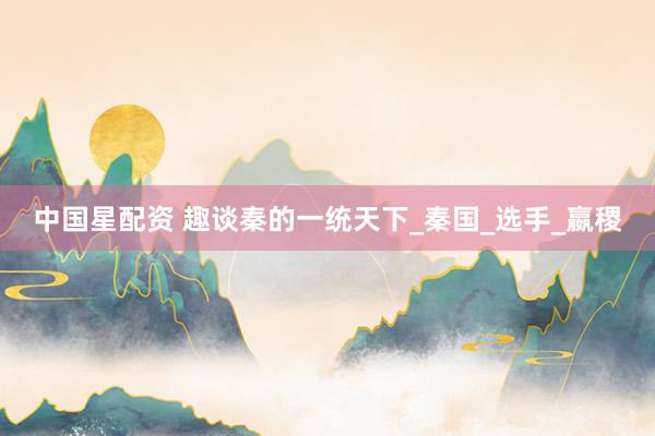 中国星配资 趣谈秦的一统天下_秦国_选手_嬴稷
