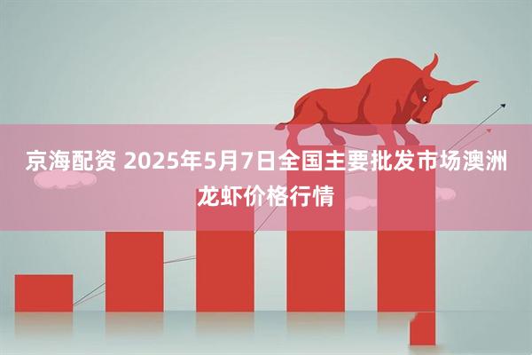 京海配资 2025年5月7日全国主要批发市场澳洲龙虾价格行情