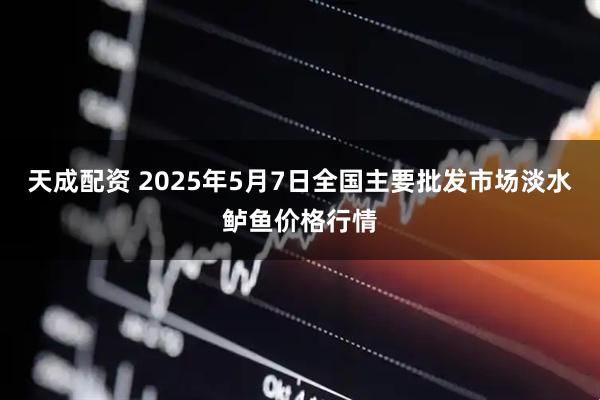 天成配资 2025年5月7日全国主要批发市场淡水鲈鱼价格行情