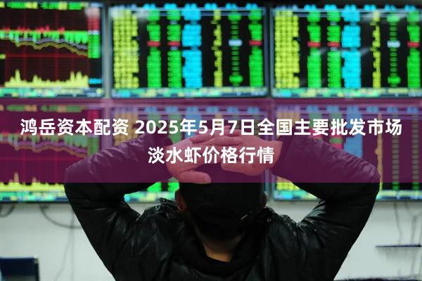 鸿岳资本配资 2025年5月7日全国主要批发市场淡水虾价格行情