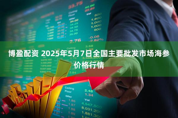 博盈配资 2025年5月7日全国主要批发市场海参价格行情