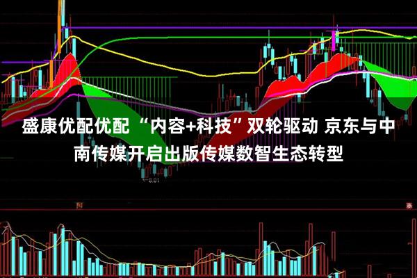 盛康优配优配 “内容+科技”双轮驱动 京东与中南传媒开启出版传媒数智生态转型