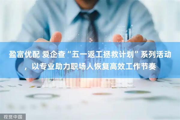 盈富优配 爱企查“五一返工拯救计划”系列活动，以专业助力职场人恢复高效工作节奏