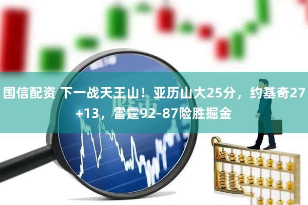 国信配资 下一战天王山！亚历山大25分，约基奇27+13，雷霆92-87险胜掘金