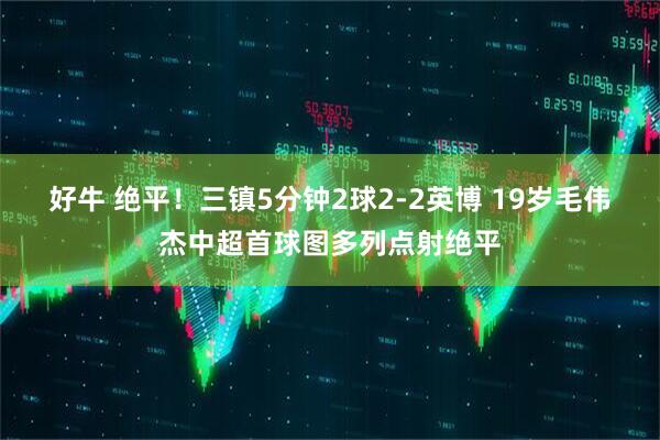 好牛 绝平！三镇5分钟2球2-2英博 19岁毛伟杰中超首球图多列点射绝平
