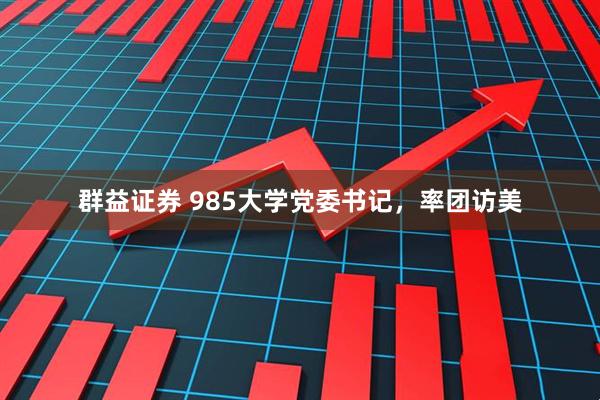 群益证券 985大学党委书记，率团访美