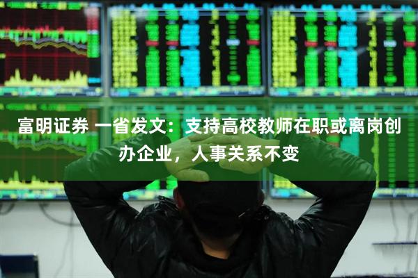 富明证券 一省发文：支持高校教师在职或离岗创办企业，人事关系不变