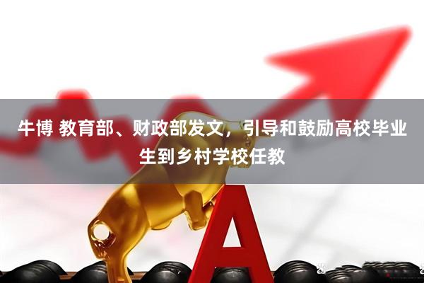牛博 教育部、财政部发文，引导和鼓励高校毕业生到乡村学校任教