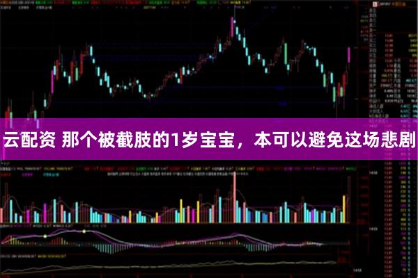 云配资 那个被截肢的1岁宝宝，本可以避免这场悲剧