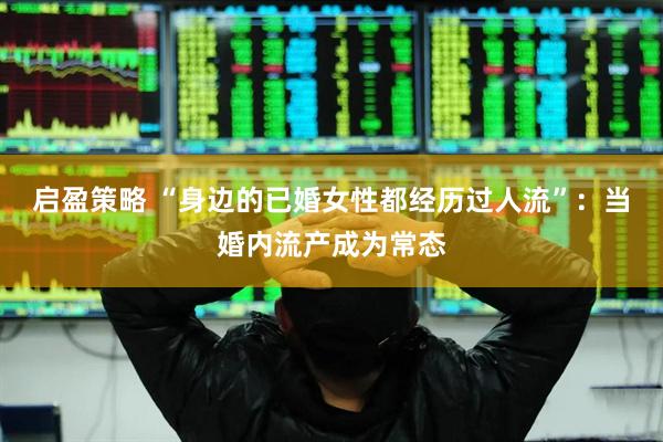 启盈策略 “身边的已婚女性都经历过人流”：当婚内流产成为常态