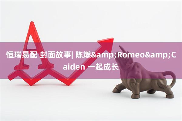 恒瑞易配 封面故事| 陈燃&Romeo&Caiden 一起成长
