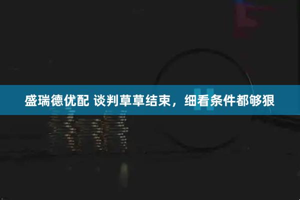 盛瑞德优配 谈判草草结束，细看条件都够狠
