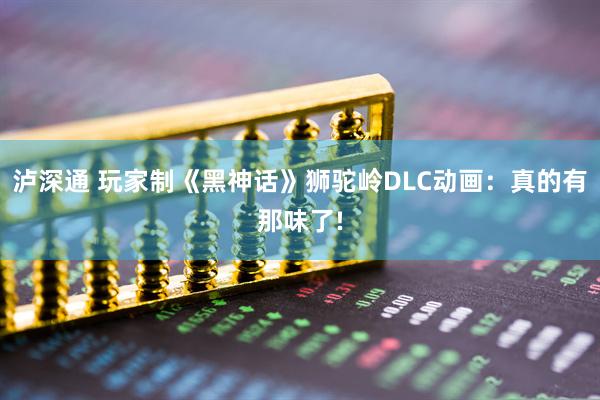泸深通 玩家制《黑神话》狮驼岭DLC动画：真的有那味了!