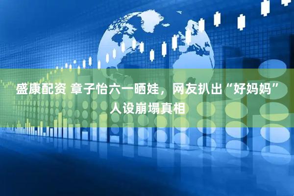 盛康配资 章子怡六一晒娃，网友扒出“好妈妈”人设崩塌真相