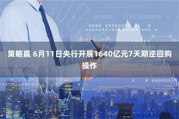策略赢 6月11日央行开展1640亿元7天期逆回购操作