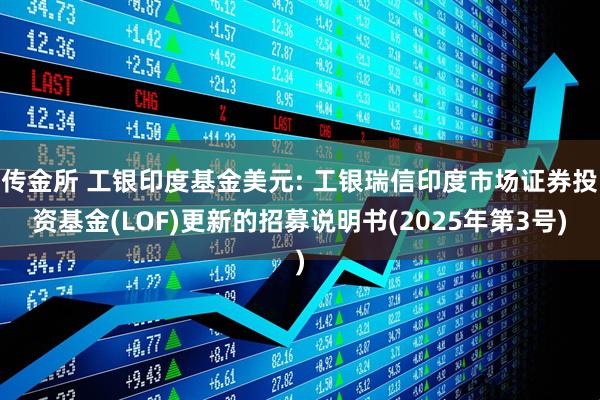 传金所 工银印度基金美元: 工银瑞信印度市场证券投资基金(LOF)更新的招募说明书(2025年第3号)