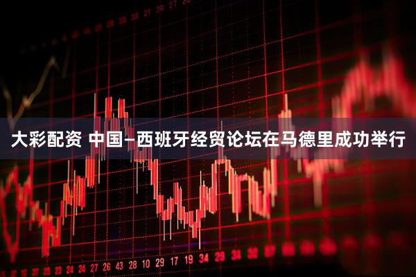 大彩配资 中国—西班牙经贸论坛在马德里成功举行