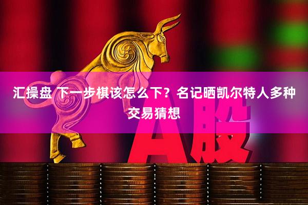 汇操盘 下一步棋该怎么下？名记晒凯尔特人多种交易猜想