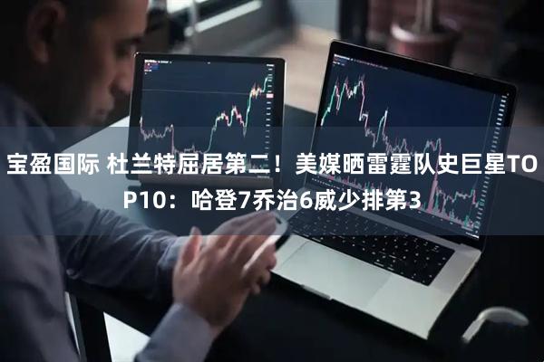宝盈国际 杜兰特屈居第二！美媒晒雷霆队史巨星TOP10：哈登7乔治6威少排第3