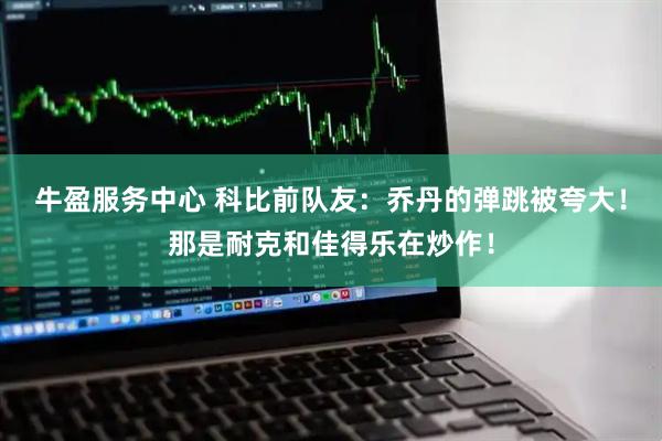 牛盈服务中心 科比前队友：乔丹的弹跳被夸大！那是耐克和佳得乐在炒作！