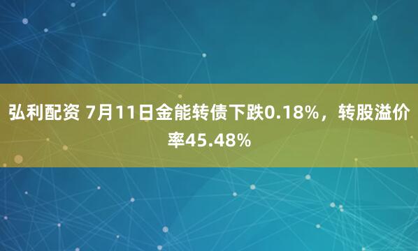 弘利配资 7月11日金能转债下跌0.18%，转股溢价率45.48%