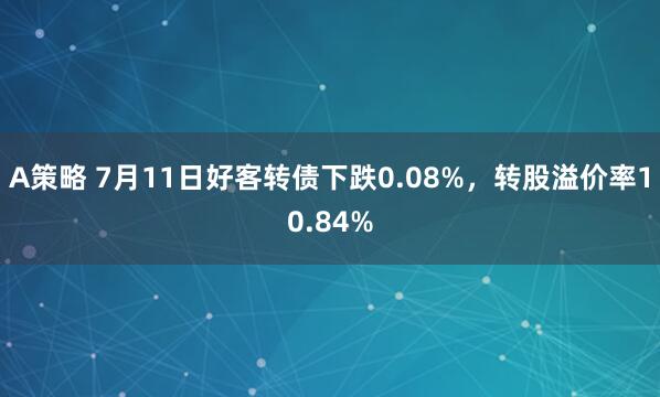 A策略 7月11日好客转债下跌0.08%，转股溢价率10.84%