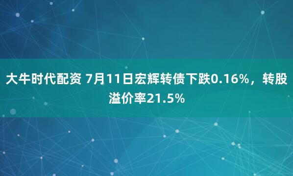 大牛时代配资 7月11日宏辉转债下跌0.16%，转股溢价率21.5%