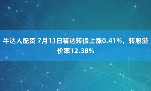 牛达人配资 7月11日精达转债上涨0.41%，转股溢价率12.38%