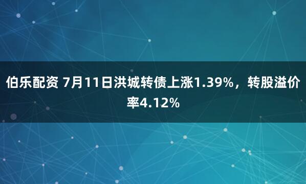 伯乐配资 7月11日洪城转债上涨1.39%，转股溢价率4.12%