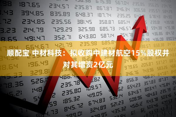 顺配宝 中材科技：拟收购中建材航空15%股权并对其增资2亿元