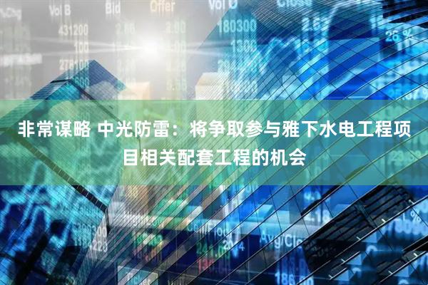 非常谋略 中光防雷：将争取参与雅下水电工程项目相关配套工程的机会