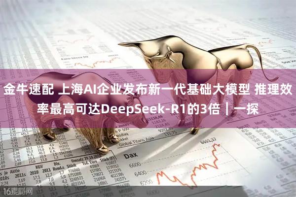金牛速配 上海AI企业发布新一代基础大模型 推理效率最高可达DeepSeek-R1的3倍︱一探