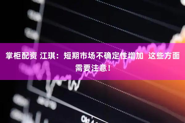 掌柜配资 江琪:短期市场不确定性增加 这些方面需要注意!