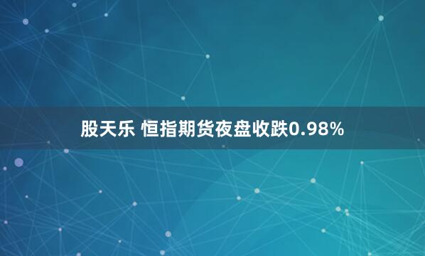 股天乐 恒指期货夜盘收跌0.98%