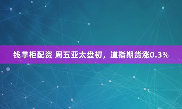 钱掌柜配资 周五亚太盘初，道指期货涨0.3%