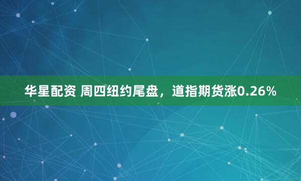 华星配资 周四纽约尾盘，道指期货涨0.26%