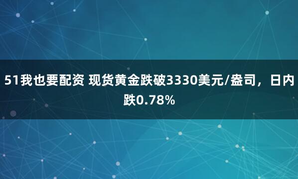 51我也要配资 现货黄金跌破3330美元/盎司，日内跌0.78%