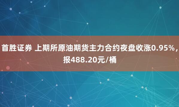 首胜证券 上期所原油期货主力合约夜盘收涨0.95%，报488.20元/桶