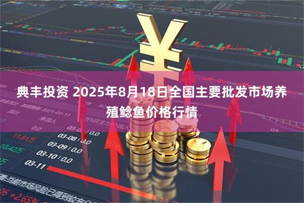 典丰投资 2025年8月18日全国主要批发市场养殖鲶鱼价格行情