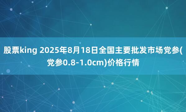 股票king 2025年8月18日全国主要批发市场党参(党参0.8-1.0cm)价格行情