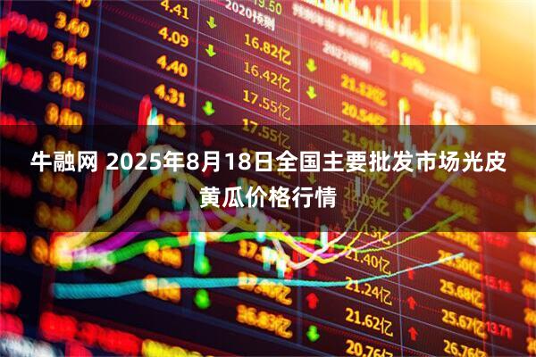 牛融网 2025年8月18日全国主要批发市场光皮黄瓜价格行情