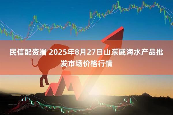 民信配资端 2025年8月27日山东威海水产品批发市场价格行情