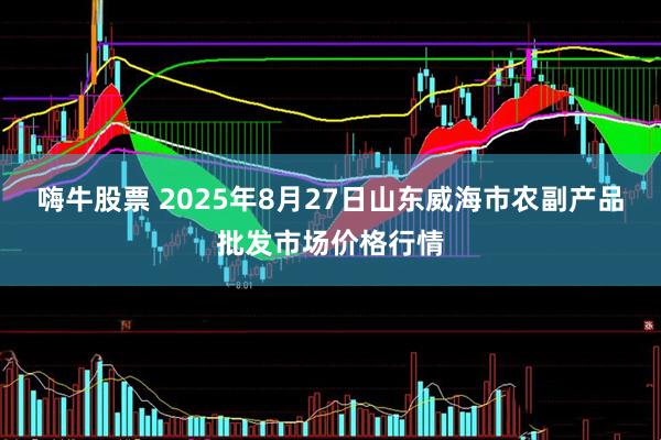 嗨牛股票 2025年8月27日山东威海市农副产品批发市场价格行情