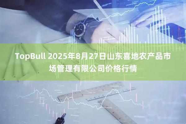 TopBull 2025年8月27日山东喜地农产品市场管理有限公司价格行情