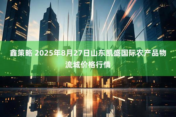 鑫策略 2025年8月27日山东凯盛国际农产品物流城价格行情