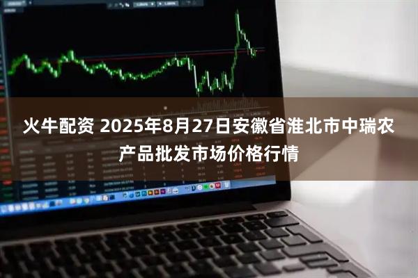 火牛配资 2025年8月27日安徽省淮北市中瑞农产品批发市场价格行情