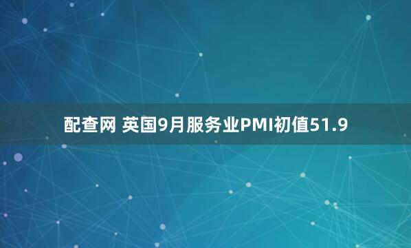配查网 英国9月服务业PMI初值51.9