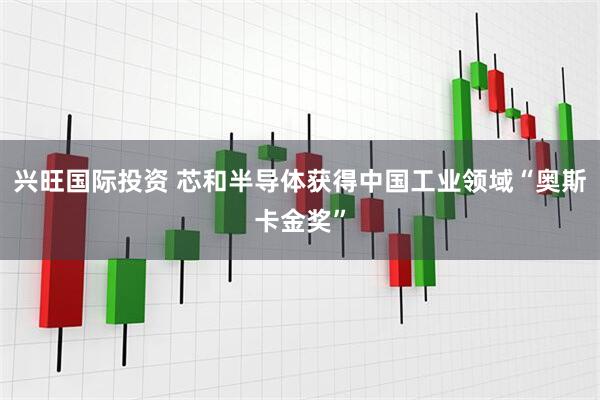 兴旺国际投资 芯和半导体获得中国工业领域“奥斯卡金奖”